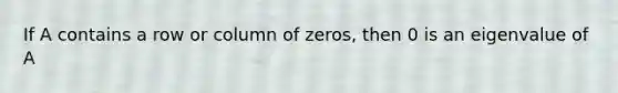 If A contains a row or column of zeros, then 0 is an eigenvalue of A