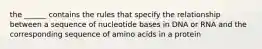 the ______ contains the rules that specify the relationship between a sequence of nucleotide bases in DNA or RNA and the corresponding sequence of amino acids in a protein