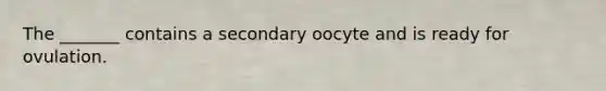 The _______ contains a secondary oocyte and is ready for ovulation.