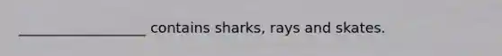 __________________ contains sharks, rays and skates.