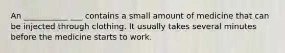 An ___________ ___ contains a small amount of medicine that can be injected through clothing. It usually takes several minutes before the medicine starts to work.