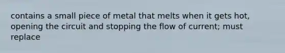 contains a small piece of metal that melts when it gets hot, opening the circuit and stopping the flow of current; must replace