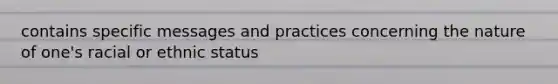 contains specific messages and practices concerning the nature of one's racial or ethnic status