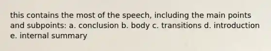 this contains the most of the speech, including the main points and subpoints: a. conclusion b. body c. transitions d. introduction e. internal summary