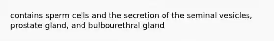 contains sperm cells and the secretion of the seminal vesicles, prostate gland, and bulbourethral gland