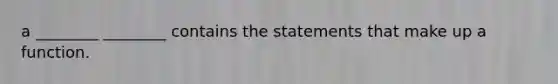 a ________ ________ contains the statements that make up a function.