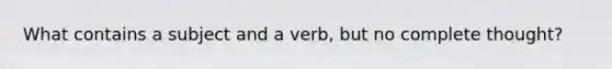 What contains a subject and a verb, but no complete thought?