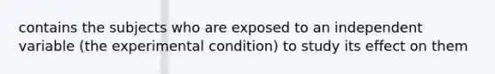 contains the subjects who are exposed to an independent variable (the experimental condition) to study its effect on them