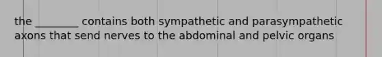 the ________ contains both sympathetic and parasympathetic axons that send nerves to the abdominal and pelvic organs