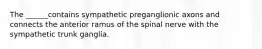 The ______contains sympathetic preganglionic axons and connects the anterior ramus of the spinal nerve with the sympathetic trunk ganglia.