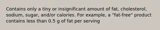 Contains only a tiny or insignificant amount of fat, cholesterol, sodium, sugar, and/or calories. For example, a "fat-free" product contains less than 0.5 g of fat per serving