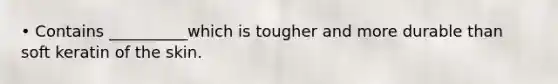 • Contains __________which is tougher and more durable than soft keratin of the skin.