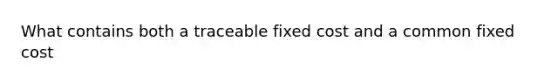 What contains both a traceable fixed cost and a common fixed cost