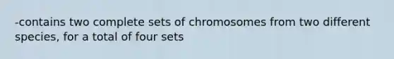 -contains two complete sets of chromosomes from two different species, for a total of four sets