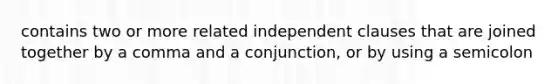 contains two or more related independent clauses that are joined together by a comma and a conjunction, or by using a semicolon