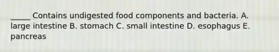 _____ Contains undigested food components and bacteria. A. large intestine B. stomach C. small intestine D. esophagus E. pancreas