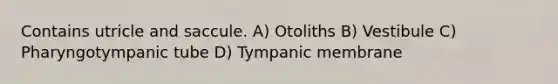 Contains utricle and saccule. A) Otoliths B) Vestibule C) Pharyngotympanic tube D) Tympanic membrane