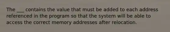 The ___ contains the value that must be added to each address referenced in the program so that the system will be able to access the correct memory addresses after relocation.