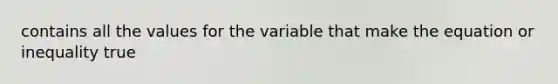 contains all the values for the variable that make the equation or inequality true