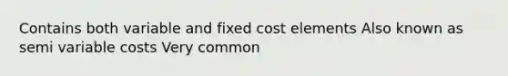 Contains both variable and fixed cost elements Also known as semi variable costs Very common