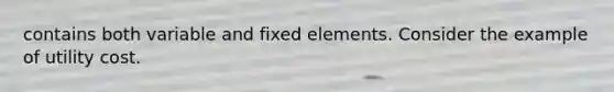 contains both variable and fixed elements. Consider the example of utility cost.