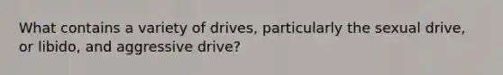 What contains a variety of drives, particularly the sexual drive, or libido, and aggressive drive?