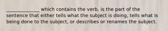 ______________ which contains the verb, is the part of the sentence that either tells what the subject is doing, tells what is being done to the subject, or describes or renames the subject.