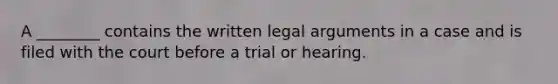 A ________ contains the written legal arguments in a case and is filed with the court before a trial or hearing.