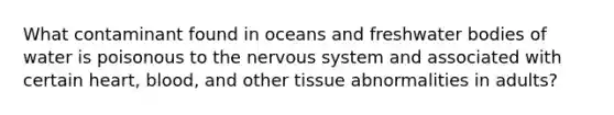 What contaminant found in oceans and freshwater bodies of water is poisonous to the nervous system and associated with certain heart, blood, and other tissue abnormalities in adults?