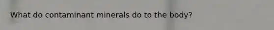 What do contaminant minerals do to the body?