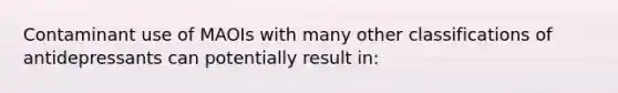 Contaminant use of MAOIs with many other classifications of antidepressants can potentially result in: