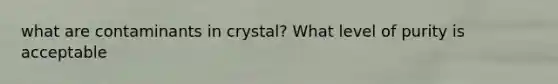 what are contaminants in crystal? What level of purity is acceptable