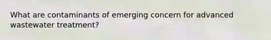 What are contaminants of emerging concern for advanced wastewater treatment?