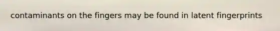 contaminants on the fingers may be found in latent fingerprints