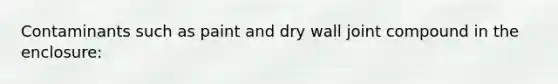 Contaminants such as paint and dry wall joint compound in the enclosure: