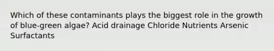 Which of these contaminants plays the biggest role in the growth of blue-green algae? Acid drainage Chloride Nutrients Arsenic Surfactants