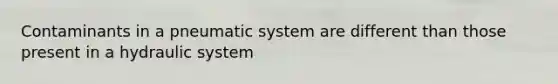 Contaminants in a pneumatic system are different than those present in a hydraulic system