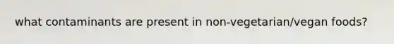what contaminants are present in non-vegetarian/vegan foods?
