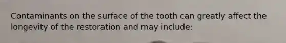 Contaminants on the surface of the tooth can greatly affect the longevity of the restoration and may include: