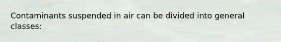 Contaminants suspended in air can be divided into general classes: