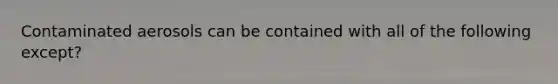 Contaminated aerosols can be contained with all of the following except?