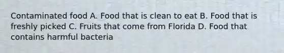 Contaminated food A. Food that is clean to eat B. Food that is freshly picked C. Fruits that come from Florida D. Food that contains harmful bacteria