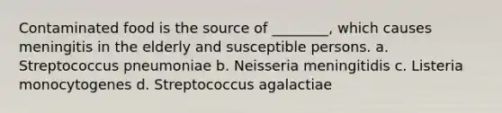 Contaminated food is the source of ________, which causes meningitis in the elderly and susceptible persons. a. Streptococcus pneumoniae b. Neisseria meningitidis c. Listeria monocytogenes d. Streptococcus agalactiae