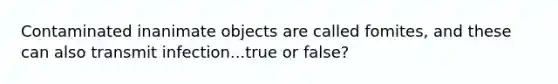 Contaminated inanimate objects are called fomites, and these can also transmit infection...true or false?