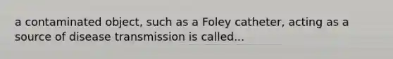 a contaminated object, such as a Foley catheter, acting as a source of disease transmission is called...