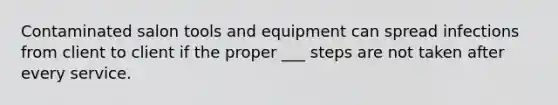 Contaminated salon tools and equipment can spread infections from client to client if the proper ___ steps are not taken after every service.