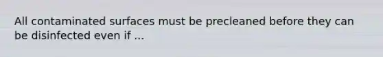 All contaminated surfaces must be precleaned before they can be disinfected even if ...
