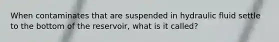 When contaminates that are suspended in hydraulic fluid settle to the bottom of the reservoir, what is it called?
