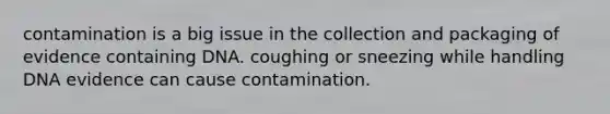 contamination is a big issue in the collection and packaging of evidence containing DNA. coughing or sneezing while handling DNA evidence can cause contamination.