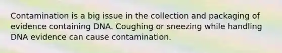 Contamination is a big issue in the collection and packaging of evidence containing DNA. Coughing or sneezing while handling DNA evidence can cause contamination.